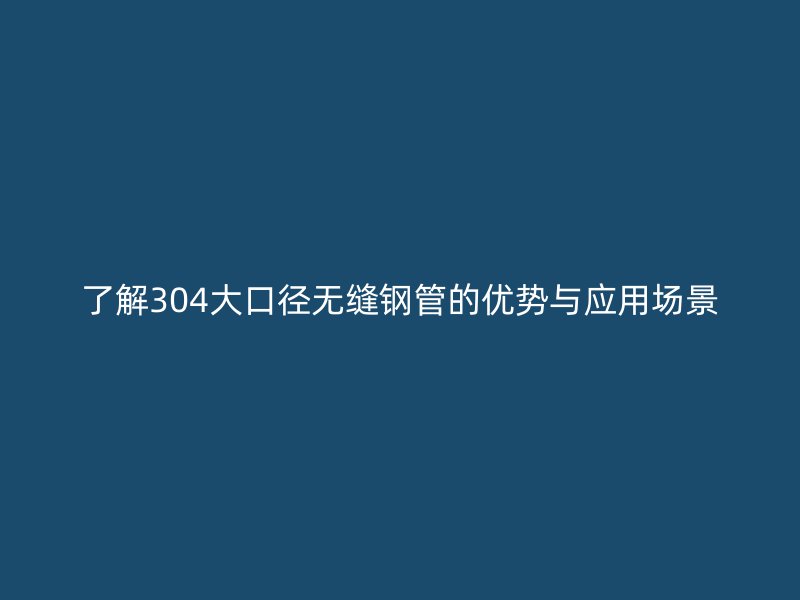 了解304大口徑無縫鋼管的優(yōu)勢與應(yīng)用場景