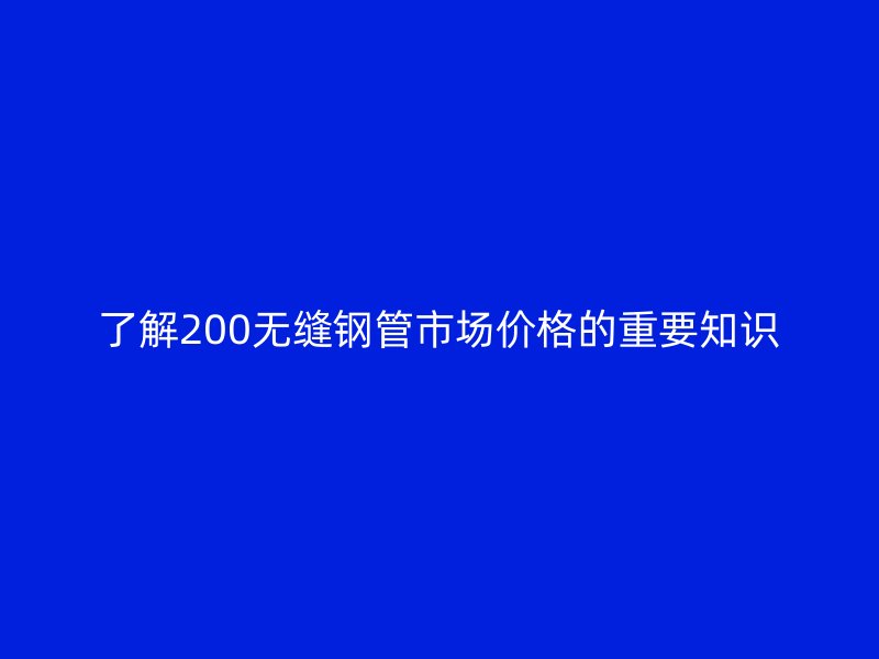 了解200無(wú)縫鋼管市場(chǎng)價(jià)格的重要知識(shí)