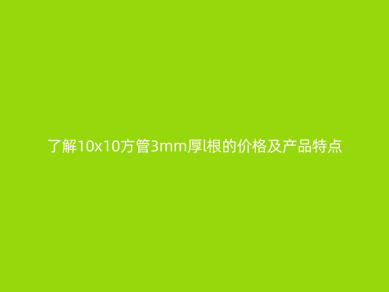 了解10x10方管3mm厚l根的價格及產(chǎn)品特點