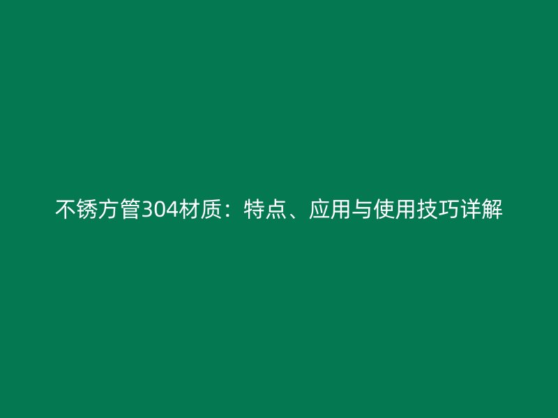 不銹方管304材質(zhì)：特點、應用與使用技巧詳解