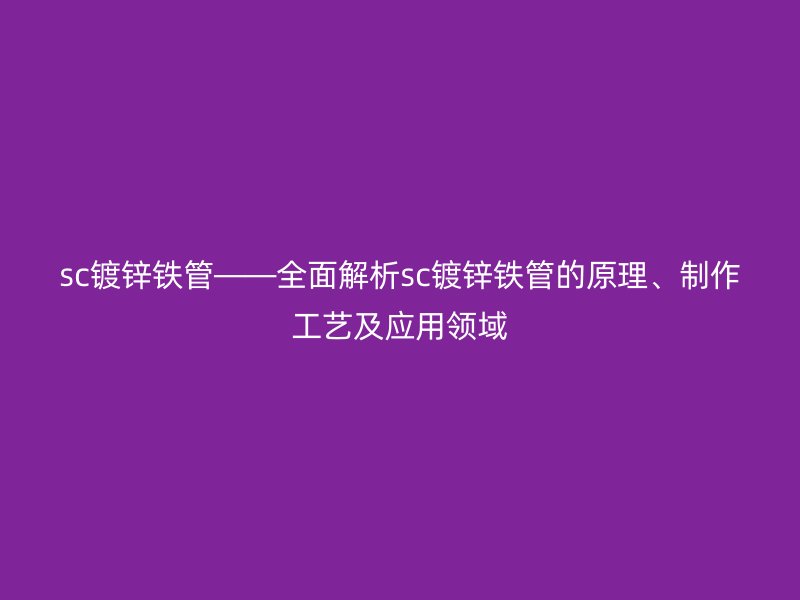 sc鍍鋅鐵管——全面解析sc鍍鋅鐵管的原理、制作工藝及應(yīng)用領(lǐng)域