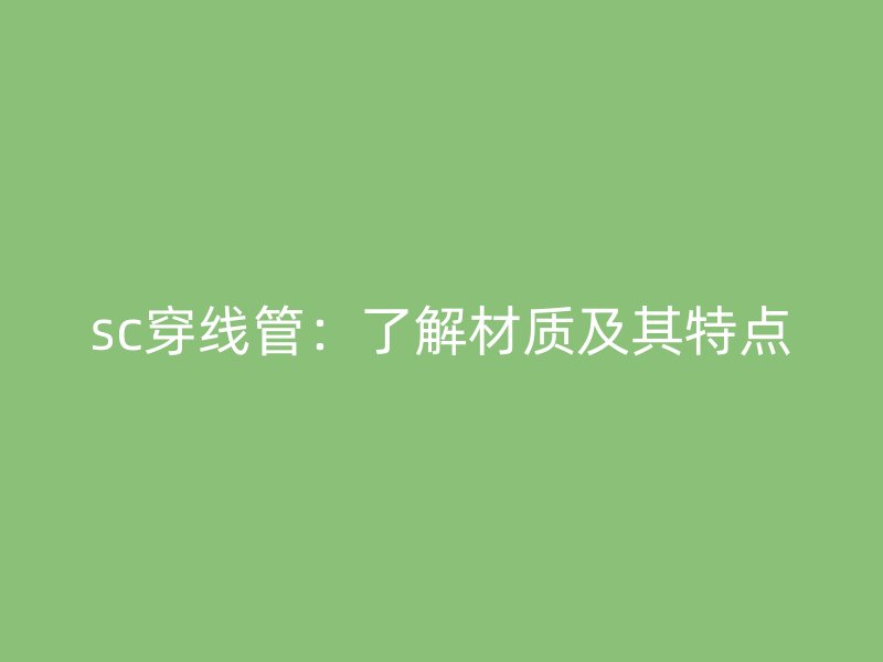 sc穿線管：了解材質(zhì)及其特點(diǎn)