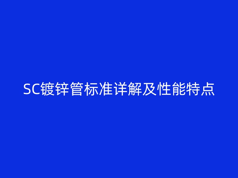 SC鍍鋅管標(biāo)準(zhǔn)詳解及性能特點(diǎn)