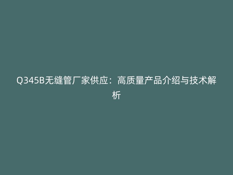 Q345B無縫管廠家供應(yīng)：高質(zhì)量產(chǎn)品介紹與技術(shù)解析