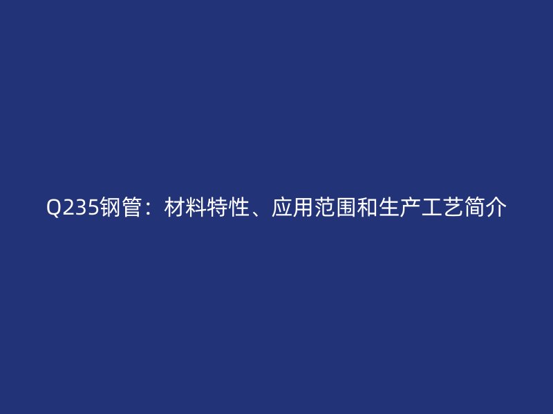 Q235鋼管：材料特性、應用范圍和生產工藝簡介