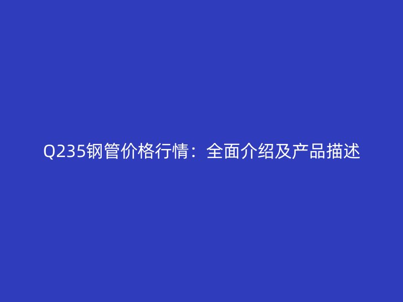 Q235鋼管價(jià)格行情：全面介紹及產(chǎn)品描述