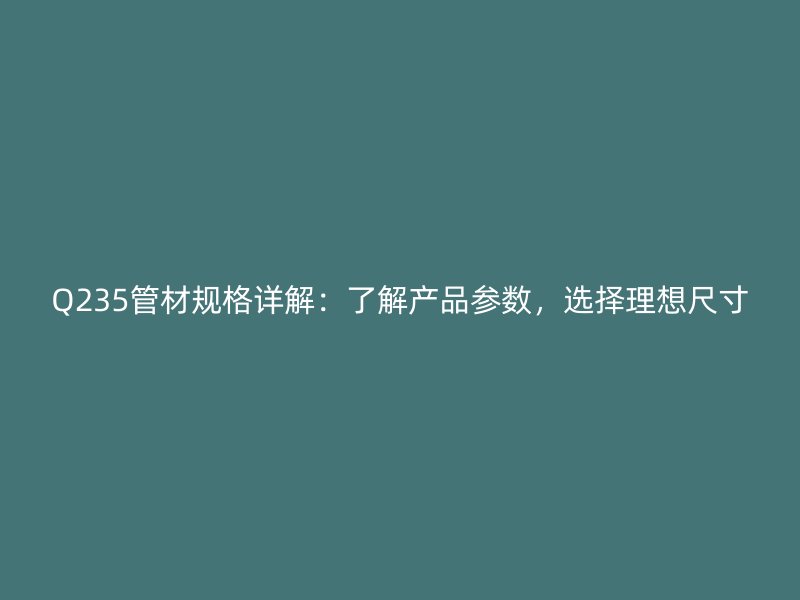 Q235管材規(guī)格詳解：了解產(chǎn)品參數(shù)，選擇理想尺寸