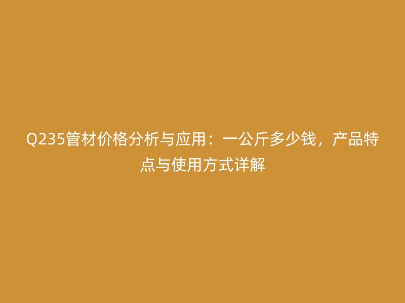 Q235管材價格分析與應用：一公斤多少錢，產(chǎn)品特點與使用方式詳解