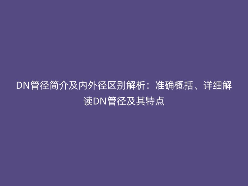 DN管徑簡(jiǎn)介及內(nèi)外徑區(qū)別解析：準(zhǔn)確概括、詳細(xì)解讀DN管徑及其特點(diǎn)