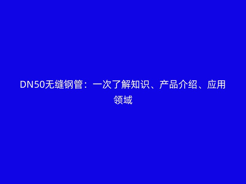 DN50無縫鋼管：一次了解知識、產(chǎn)品介紹、應(yīng)用領(lǐng)域