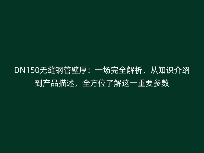 DN150無縫鋼管壁厚：一場完全解析，從知識介紹到產(chǎn)品描述，全方位了解這一重要參數(shù)
