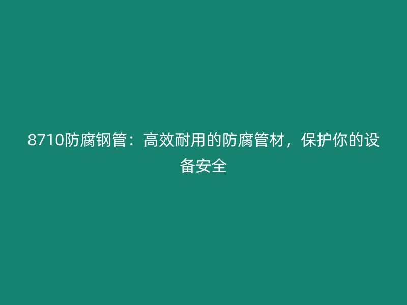 8710防腐鋼管：高效耐用的防腐管材，保護你的設備安全