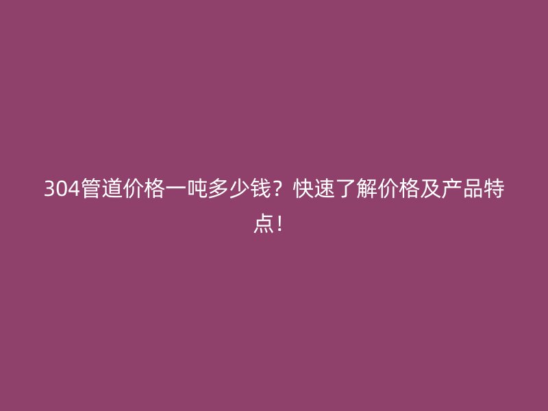 304管道價格一噸多少錢？快速了解價格及產(chǎn)品特點(diǎn)！