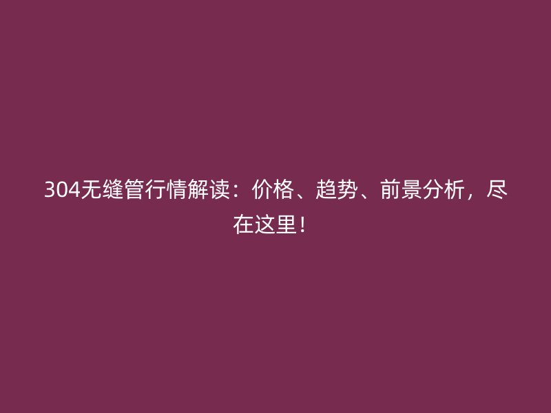 304無(wú)縫管行情解讀：價(jià)格、趨勢(shì)、前景分析，盡在這里！