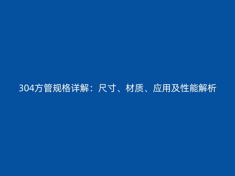 304方管規(guī)格詳解：尺寸、材質(zhì)、應(yīng)用及性能解析