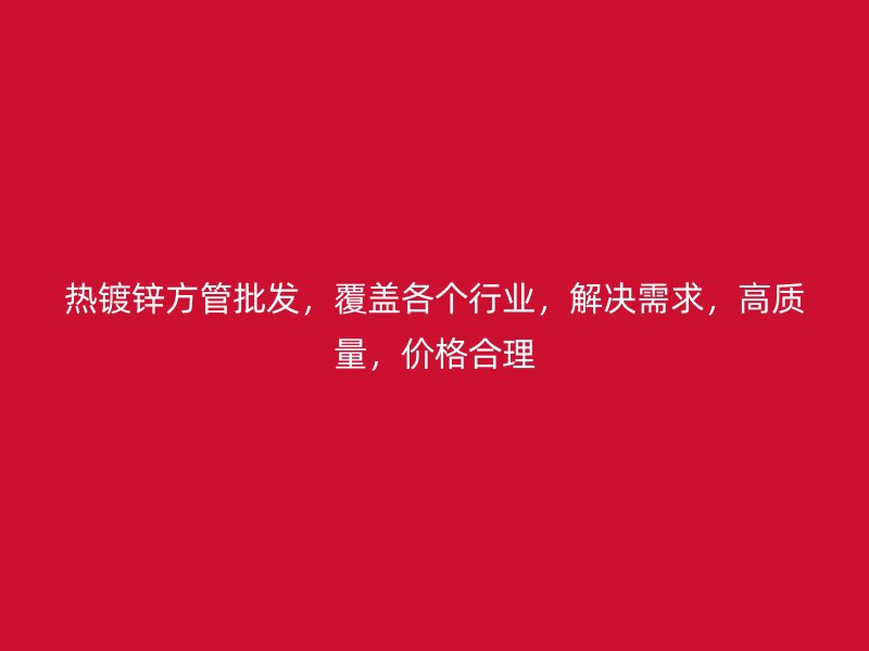 熱鍍鋅方管批發(fā)，覆蓋各個(gè)行業(yè)，解決需求，高質(zhì)量，價(jià)格合理