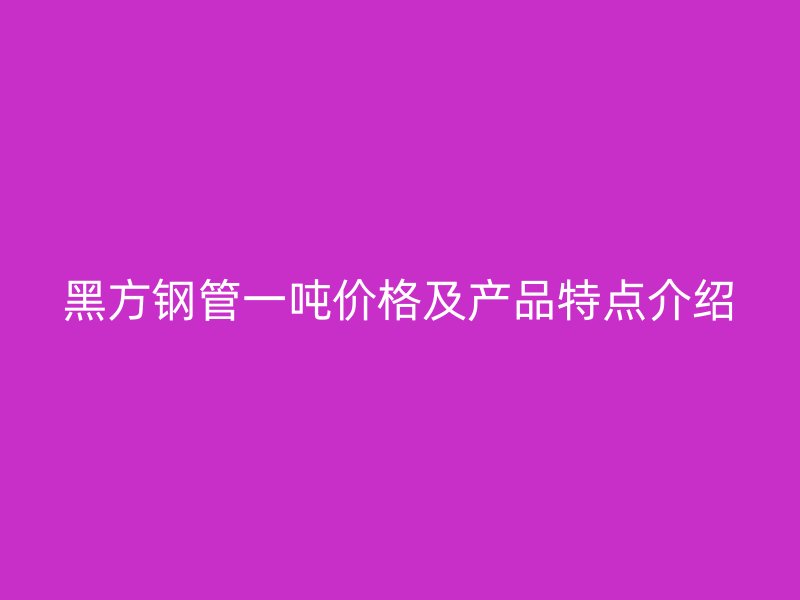 黑方鋼管一噸價(jià)格及產(chǎn)品特點(diǎn)介紹