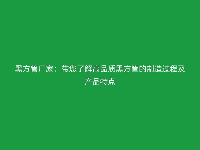 黑方管廠家：帶您了解高品質(zhì)黑方管的制造過程及產(chǎn)品特點