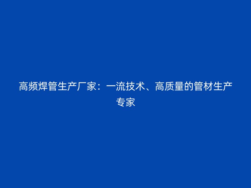 高頻焊管生產(chǎn)廠家：一流技術(shù)、高質(zhì)量的管材生產(chǎn)專家