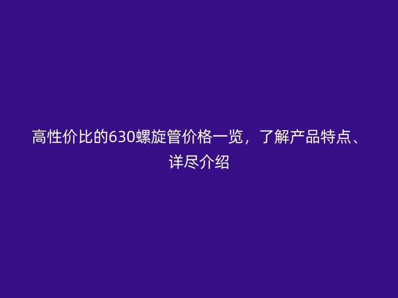 高性價(jià)比的630螺旋管價(jià)格一覽，了解產(chǎn)品特點(diǎn)、詳盡介紹