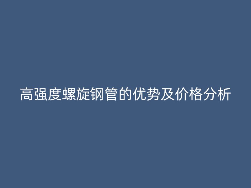 高強(qiáng)度螺旋鋼管的優(yōu)勢及價(jià)格分析