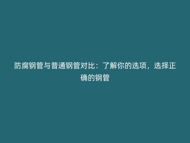 防腐鋼管與普通鋼管對(duì)比：了解你的選項(xiàng)，選擇正確的鋼管
