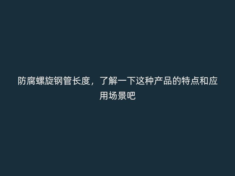 防腐螺旋鋼管長(zhǎng)度，了解一下這種產(chǎn)品的特點(diǎn)和應(yīng)用場(chǎng)景吧