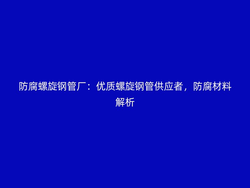 防腐螺旋鋼管廠：優(yōu)質(zhì)螺旋鋼管供應(yīng)者，防腐材料解析