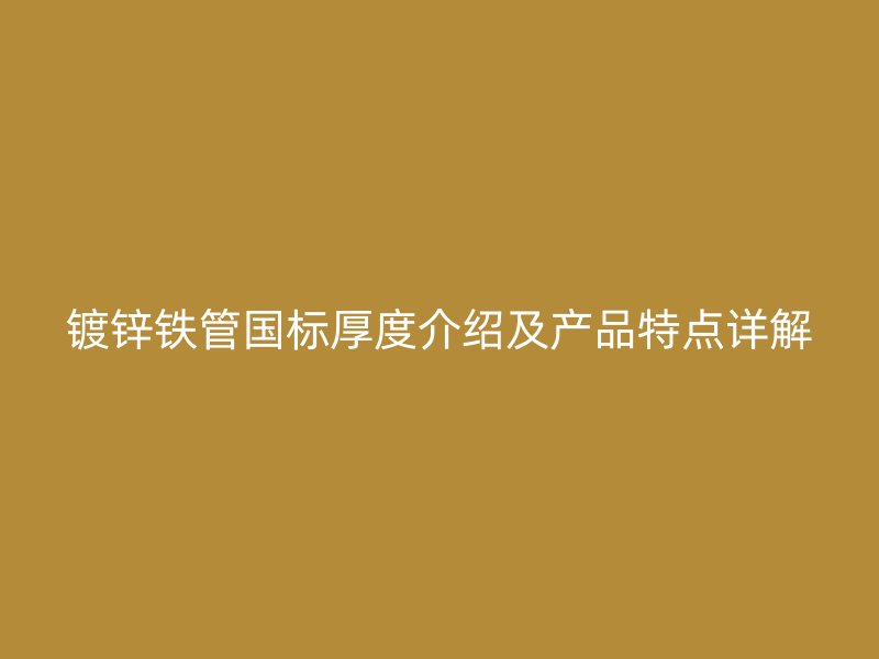 鍍鋅鐵管國標(biāo)厚度介紹及產(chǎn)品特點詳解