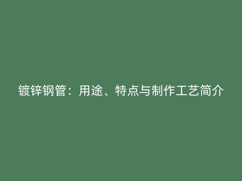 鍍鋅鋼管：用途、特點與制作工藝簡介