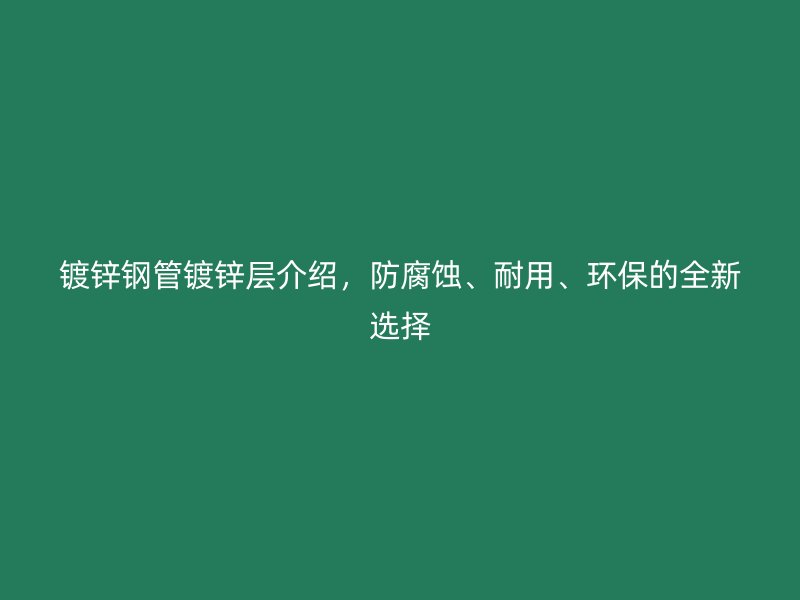 鍍鋅鋼管鍍鋅層介紹，防腐蝕、耐用、環(huán)保的全新選擇