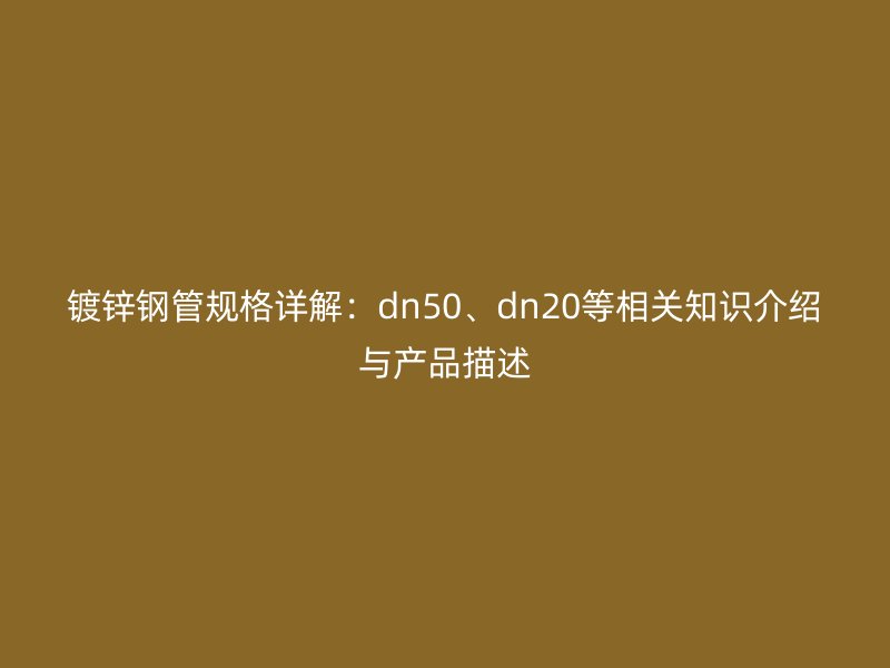 鍍鋅鋼管規(guī)格詳解：dn50、dn20等相關(guān)知識(shí)介紹與產(chǎn)品描述