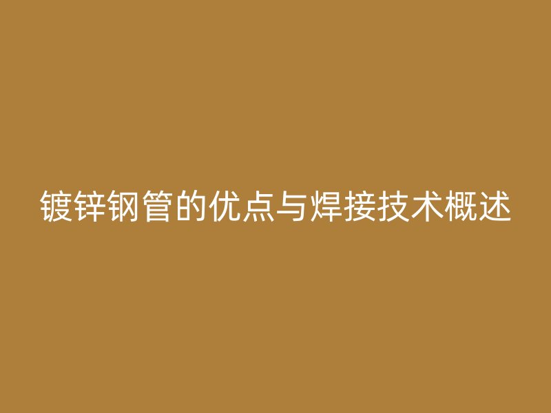 鍍鋅鋼管的優(yōu)點(diǎn)與焊接技術(shù)概述