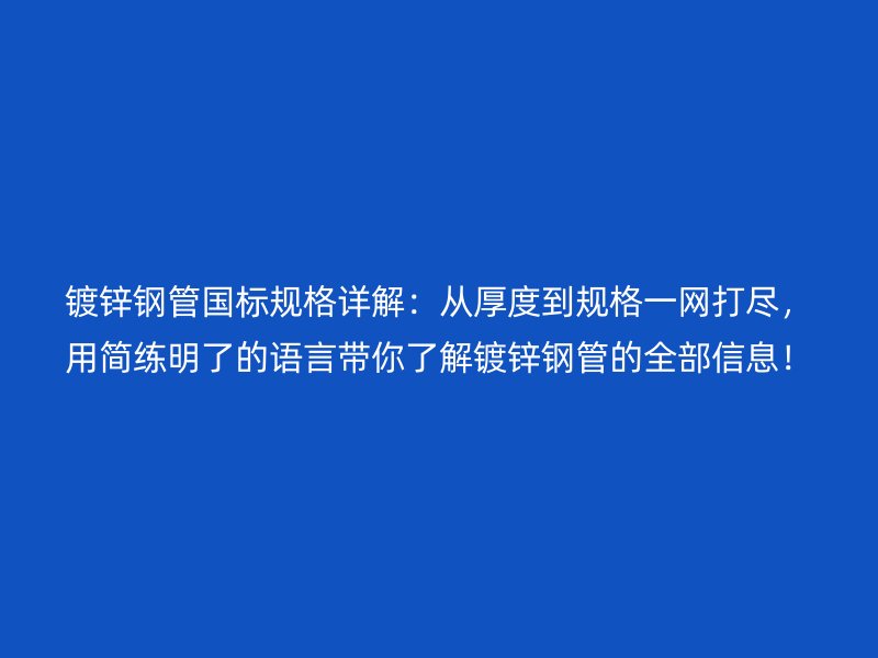 鍍鋅鋼管國標(biāo)規(guī)格詳解：從厚度到規(guī)格一網(wǎng)打盡，用簡練明了的語言帶你了解鍍鋅鋼管的全部信息！