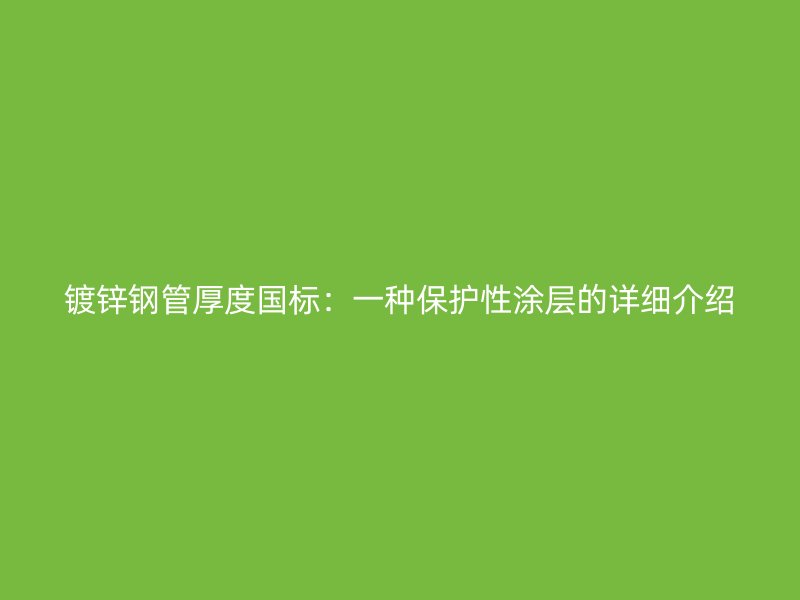 鍍鋅鋼管厚度國標：一種保護性涂層的詳細介紹