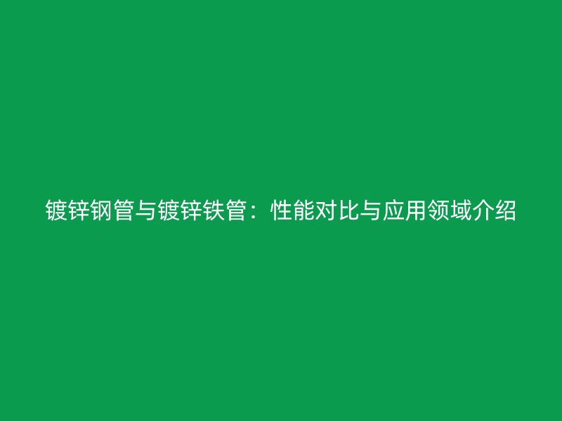 鍍鋅鋼管與鍍鋅鐵管：性能對(duì)比與應(yīng)用領(lǐng)域介紹