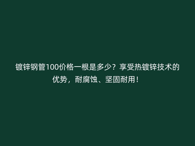 鍍鋅鋼管100價格一根是多少？享受熱鍍鋅技術(shù)的優(yōu)勢，耐腐蝕、堅固耐用！