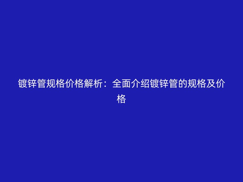鍍鋅管規(guī)格價格解析：全面介紹鍍鋅管的規(guī)格及價格