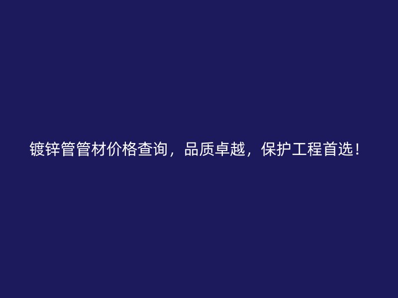 鍍鋅管管材價(jià)格查詢，品質(zhì)卓越，保護(hù)工程首選！