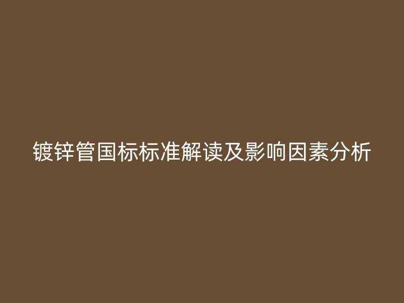 鍍鋅管國(guó)標(biāo)標(biāo)準(zhǔn)解讀及影響因素分析