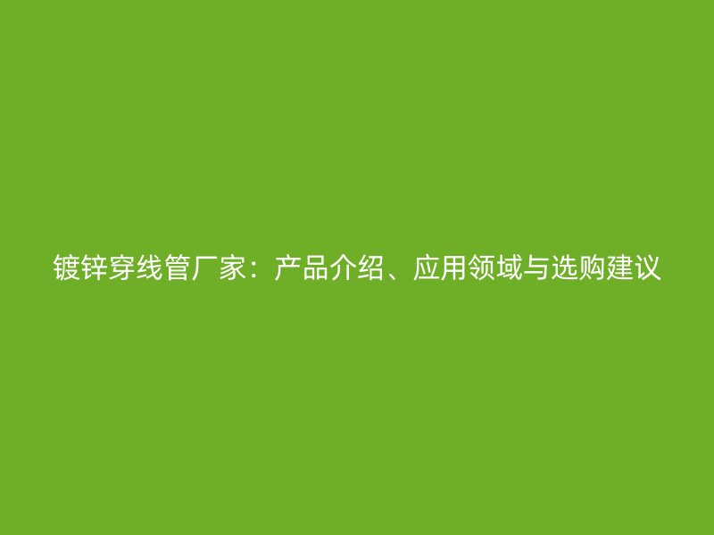 鍍鋅穿線管廠家：產(chǎn)品介紹、應(yīng)用領(lǐng)域與選購建議