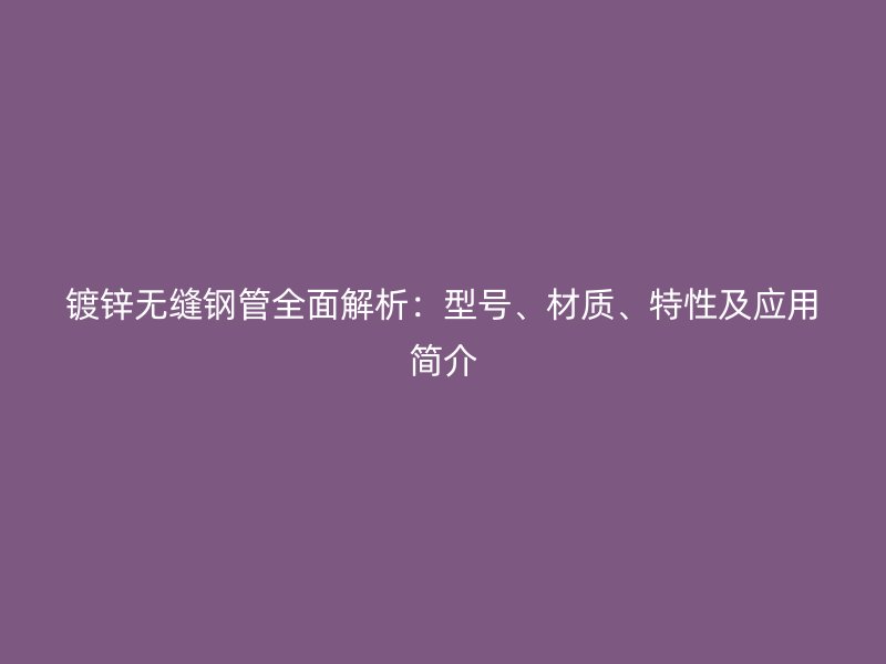 鍍鋅無縫鋼管全面解析：型號、材質、特性及應用簡介