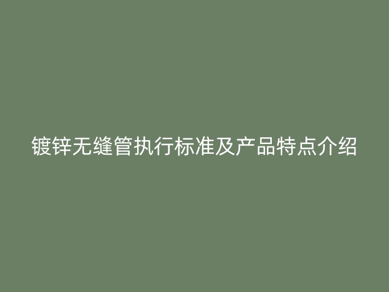 鍍鋅無縫管執(zhí)行標(biāo)準(zhǔn)及產(chǎn)品特點介紹