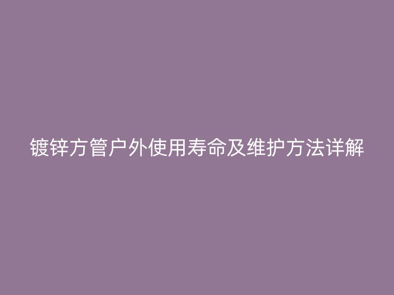 鍍鋅方管戶外使用壽命及維護(hù)方法詳解