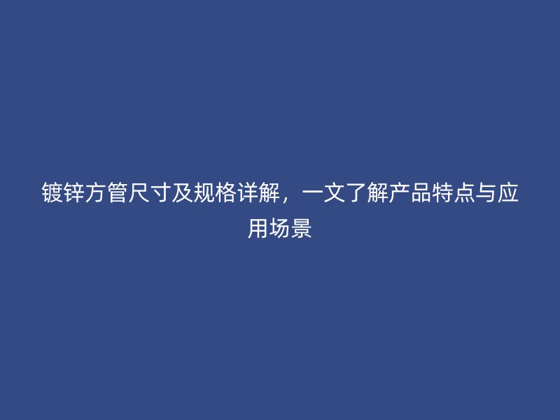 鍍鋅方管尺寸及規(guī)格詳解，一文了解產(chǎn)品特點(diǎn)與應(yīng)用場(chǎng)景