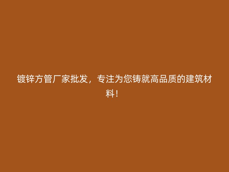 鍍鋅方管廠家批發(fā)，專注為您鑄就高品質(zhì)的建筑材料！