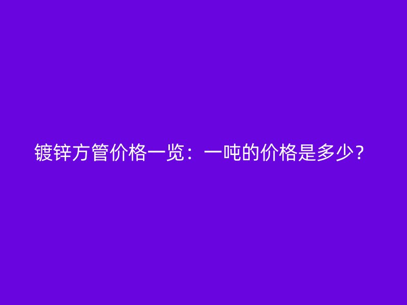 鍍鋅方管價格一覽：一噸的價格是多少？