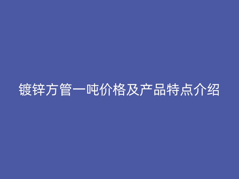 鍍鋅方管一噸價(jià)格及產(chǎn)品特點(diǎn)介紹
