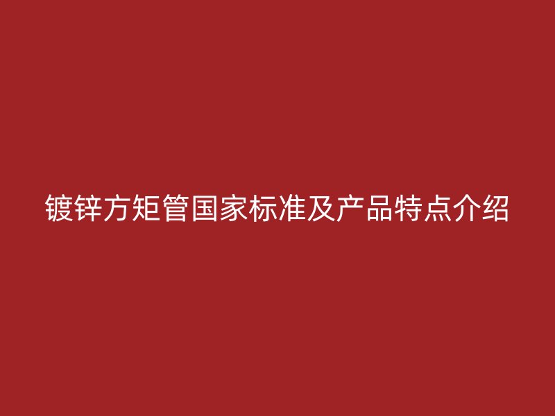 鍍鋅方矩管國家標(biāo)準(zhǔn)及產(chǎn)品特點介紹