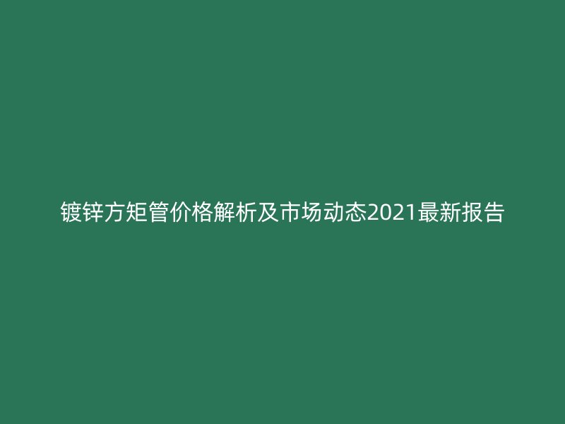 鍍鋅方矩管價(jià)格解析及市場動(dòng)態(tài)2021最新報(bào)告